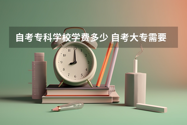 自考专科学校学费多少 自考大专需要多少学费 收费标准是什么？