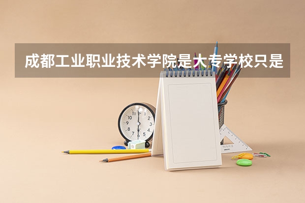 成都工业职业技术学院是大专学校只是中专学校 成都工业职业技术学院优势专业是什么