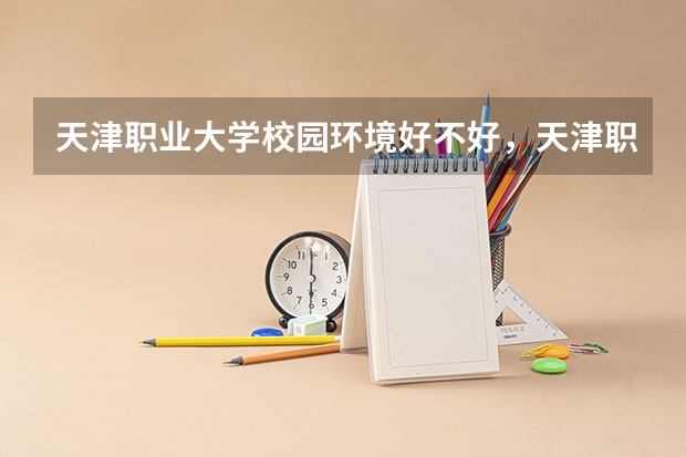 天津职业大学校园环境好不好，天津职业大学宿舍条件如何