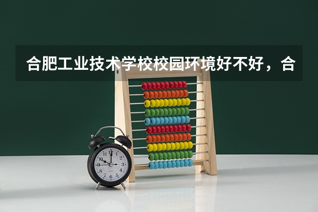 合肥工业技术学校校园环境好不好，合肥工业技术学校宿舍条件如何