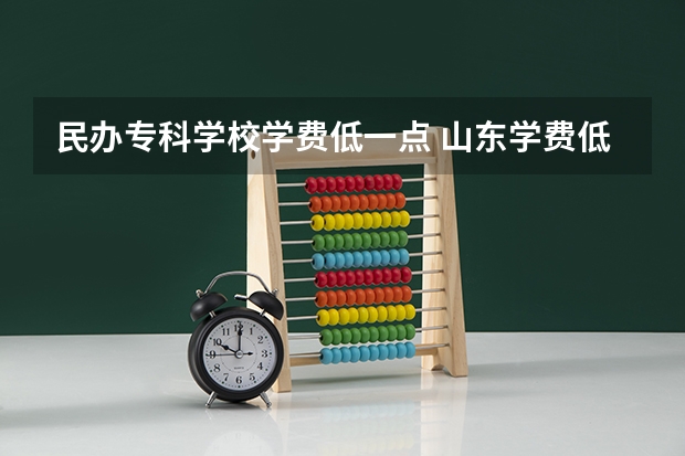 民办专科学校学费低一点 山东学费低的民办大专