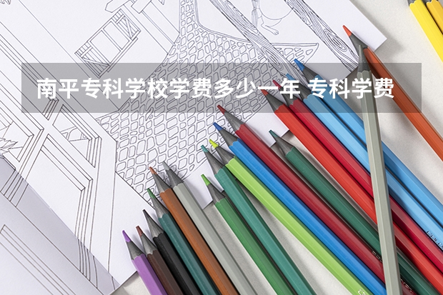 南平专科学校学费多少一年 专科学费一年多少钱？