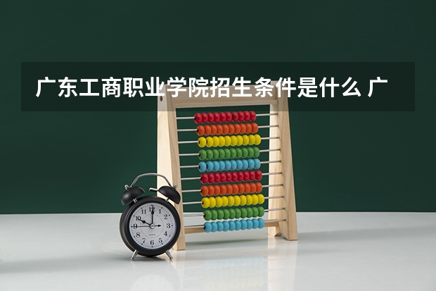 广东工商职业学院招生条件是什么 广东工商职业学院学费贵不贵