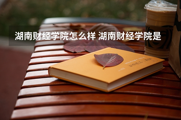 湖南财经学院怎么样 湖南财经学院是几本