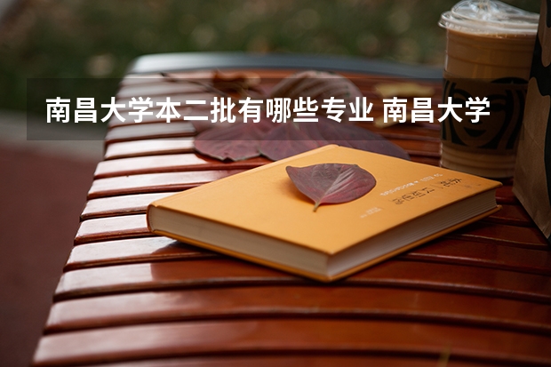 南昌大学本二批有哪些专业 南昌大学的二本专业有哪些，好吗