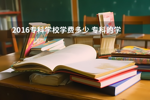 2016专科学校学费多少 专科的学费一般是多少
