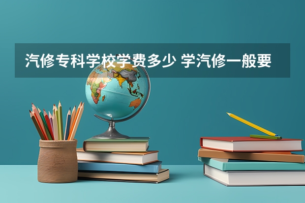 汽修专科学校学费多少 学汽修一般要多少学费？