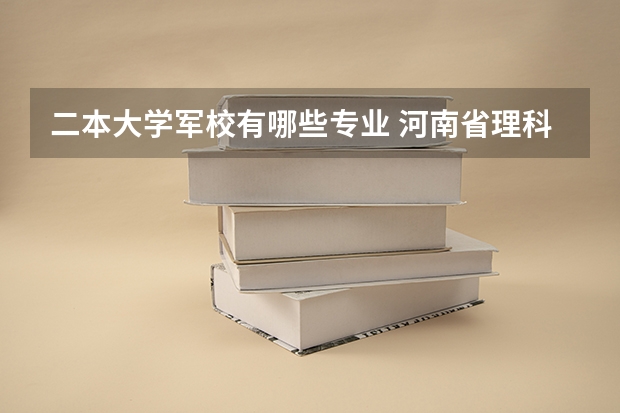 二本大学军校有哪些专业 河南省理科二本军校有哪些