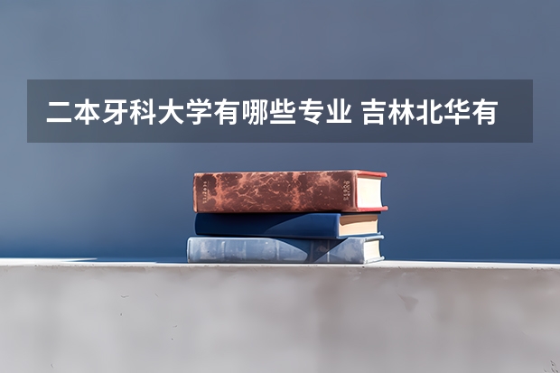 二本牙科大学有哪些专业 吉林北华有二本的口腔医学吗