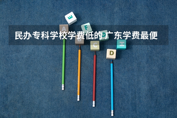 民办专科学校学费低的 广东学费最便宜的民办专科
