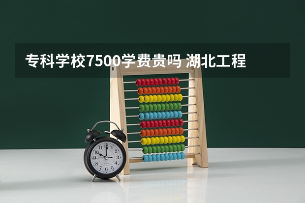 专科学校7500学费贵吗 湖北工程学院新技术学院学费