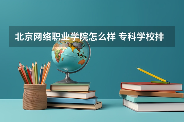 北京网络职业学院怎么样 专科学校排名