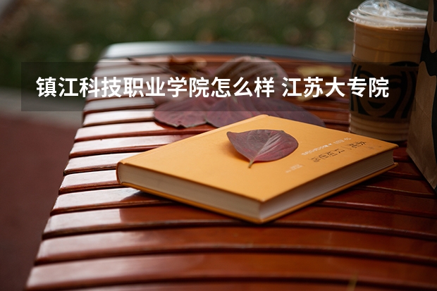 镇江科技职业学院怎么样 江苏大专院校哪个学校哪个专业好?