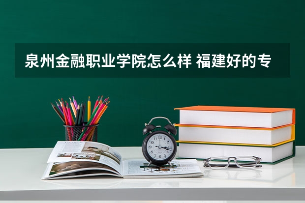 泉州金融职业学院怎么样 福建好的专科学校