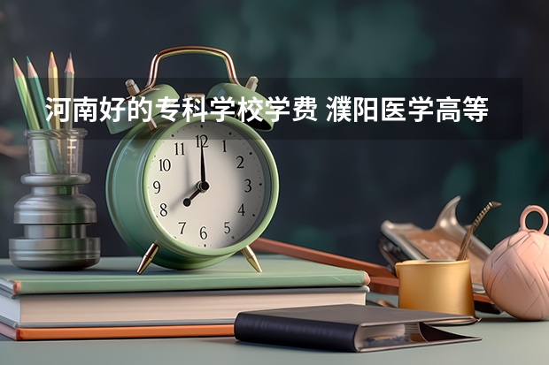 河南好的专科学校学费 濮阳医学高等专科学校学费