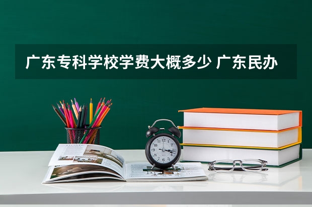 广东专科学校学费大概多少 广东民办学校学费