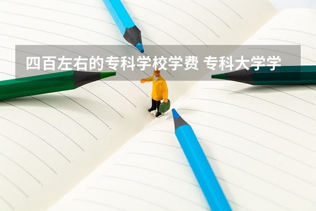 四百左右的专科学校学费 专科大学学费多少