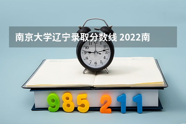 南京大学辽宁录取分数线 2022南京大学录取分数线_南京大学高考各省录取分数线是多少