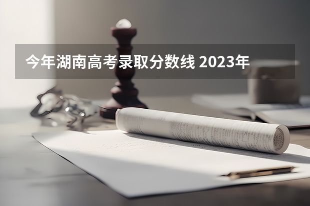 今年湖南高考录取分数线 2023年湖南高考分数线是多少
