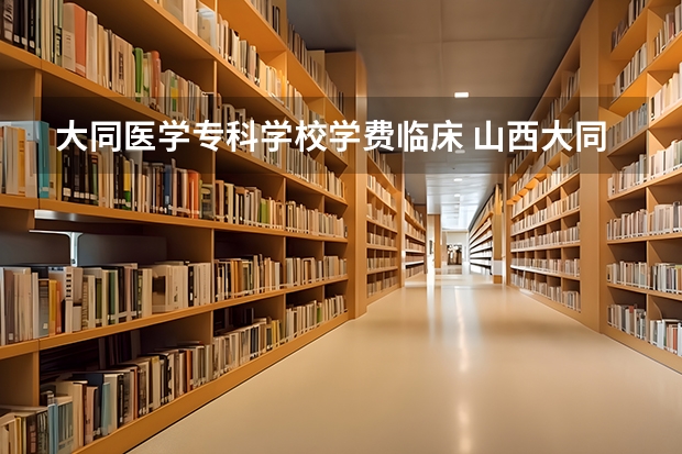 大同医学专科学校学费临床 山西大同大学的临床医学怎么样