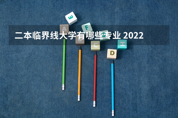 二本临界线大学有哪些专业 2022二本大学能学什么专业选什么专业好
