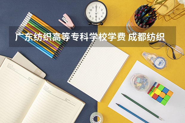 广东纺织高等专科学校学费 成都纺织高等专科学校学费