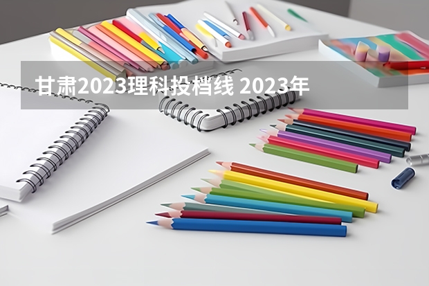 甘肃2023理科投档线 2023年甘肃省高考投档线