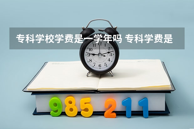 专科学校学费是一学年吗 专科学费是一年一交吗