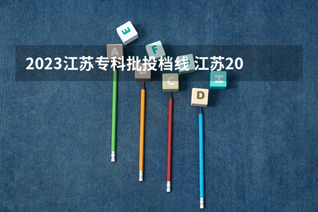 2023江苏专科批投档线 江苏2023公办专科学校分数线