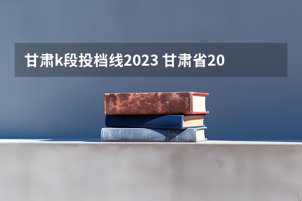 甘肃k段投档线2023 甘肃省2023高考分数线
