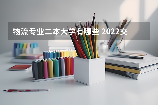 物流专业二本大学有哪些 2022交通类的二本大学有哪些 专业较好的二本