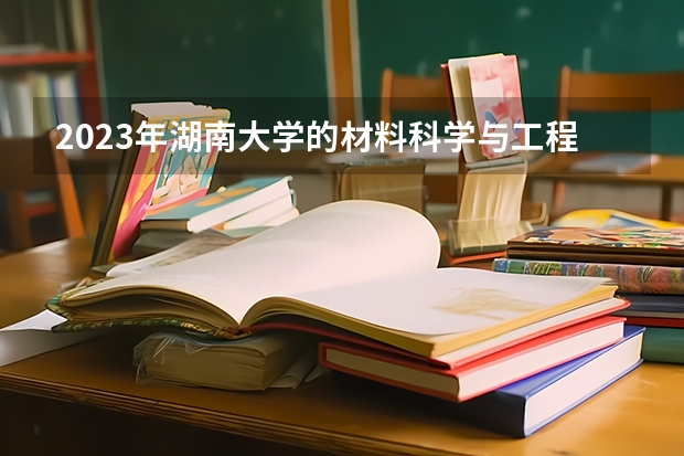 2023年湖南大学的材料科学与工程专业录取分数是多少 湖南大学材料科学与工程专业往年分数线