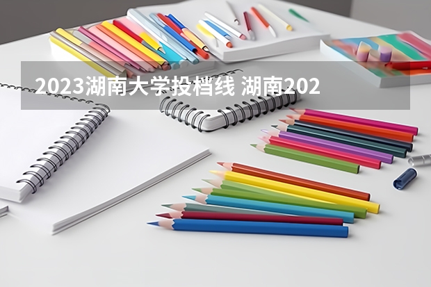 2023湖南大学投档线 湖南2023年高校投档线