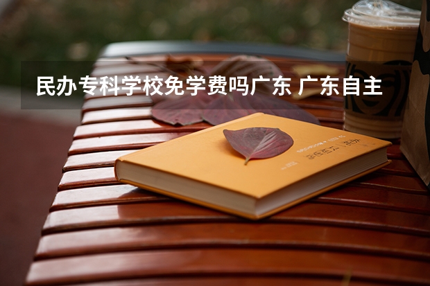 民办专科学校免学费吗广东 广东自主招生的大专是免学费?