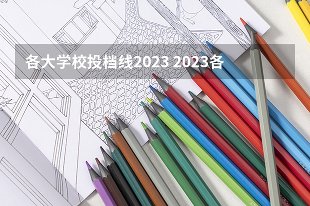 各大学校投档线2023 2023各院校投档分数线