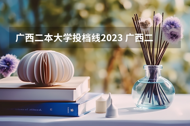 广西二本大学投档线2023 广西二本2023分数线