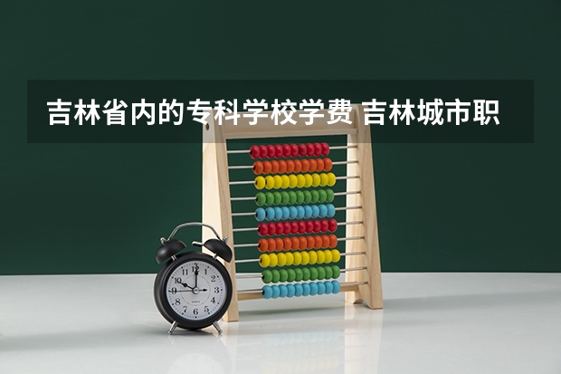 吉林省内的专科学校学费 吉林城市职业技术学院学费