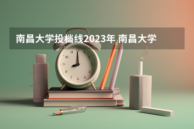 南昌大学投档线2023年 南昌大学2023年录取分数线是多少？