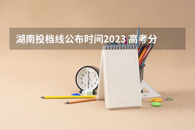 湖南投档线公布时间2023 高考分数线2023年公布时间湖南省