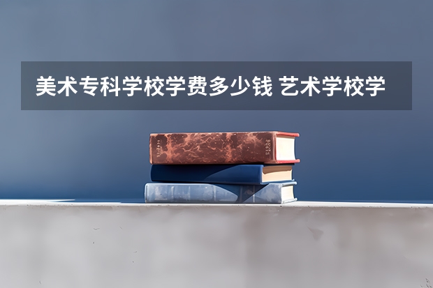 美术专科学校学费多少钱 艺术学校学费多少