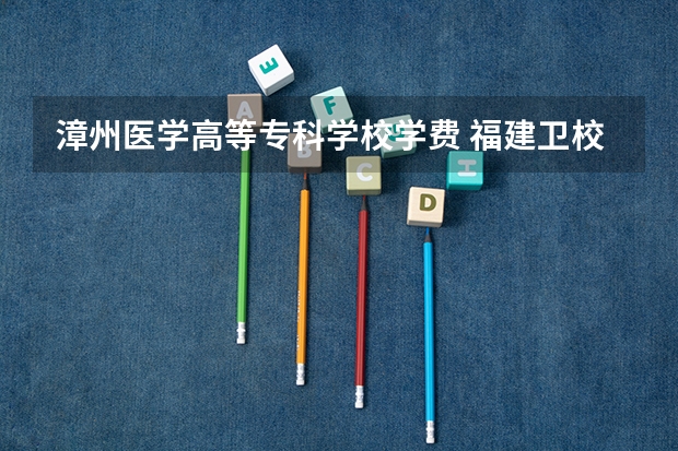 漳州医学高等专科学校学费 福建卫校大专学校有哪些