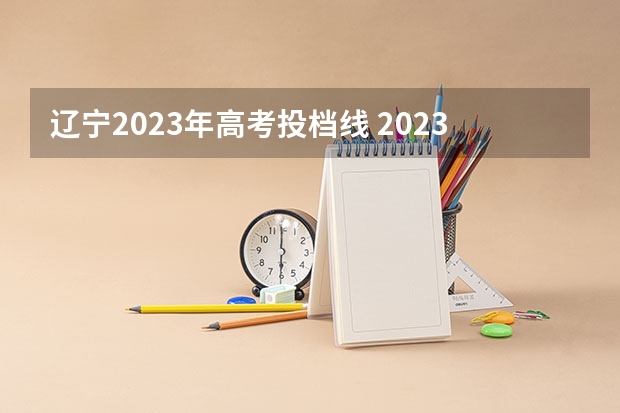 辽宁2023年高考投档线 2023辽宁高考各校投档线