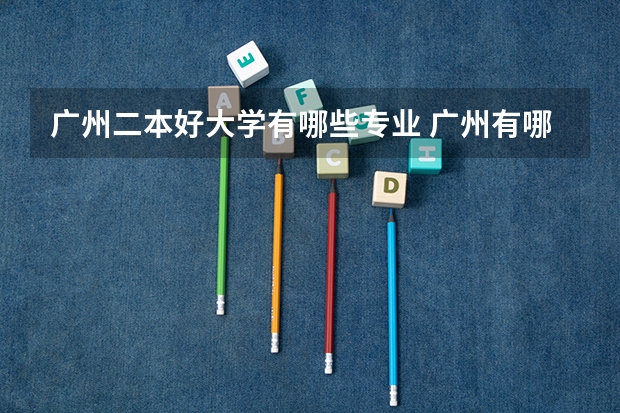 广州二本好大学有哪些专业 广州有哪些好点二本艺术大学