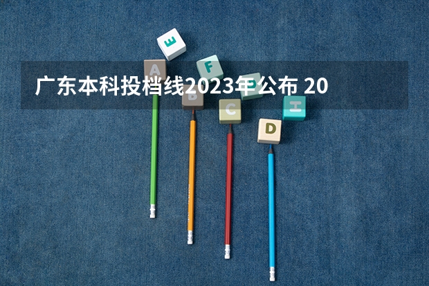 广东本科投档线2023年公布 2023广东投档分数线