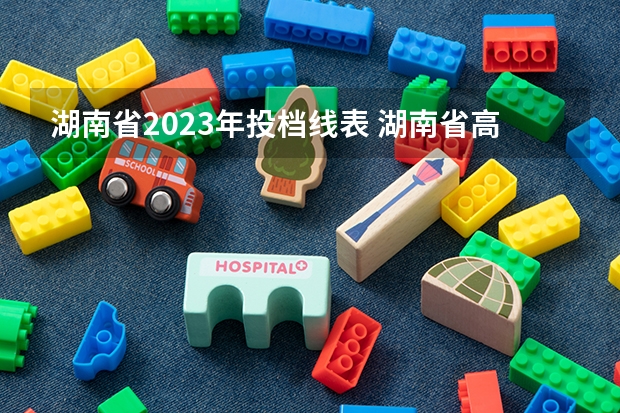 湖南省2023年投档线表 湖南省高考2023投档线