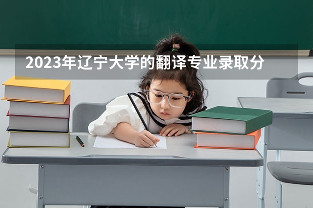 2023年辽宁大学的翻译专业录取分数是多少 辽宁大学翻译专业往年分数线