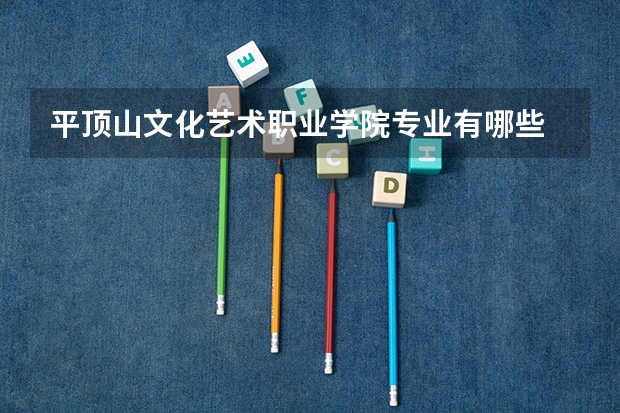 平顶山文化艺术职业学院专业有哪些 平顶山文化艺术职业学院就业率怎么样