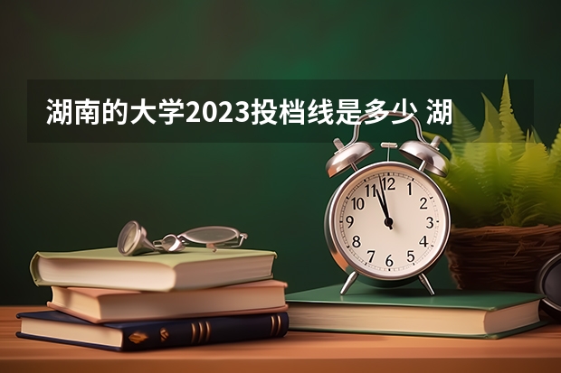 湖南的大学2023投档线是多少 湖南投档分数线2023年公布