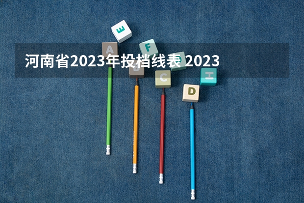 河南省2023年投档线表 2023各院校投档分数线河南
