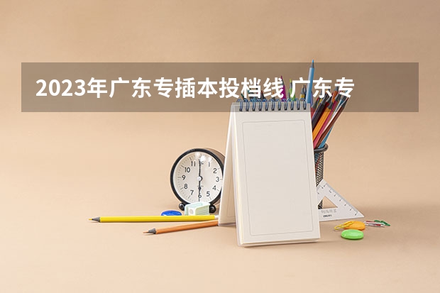 2023年广东专插本投档线 广东专插本2023年分数线？
